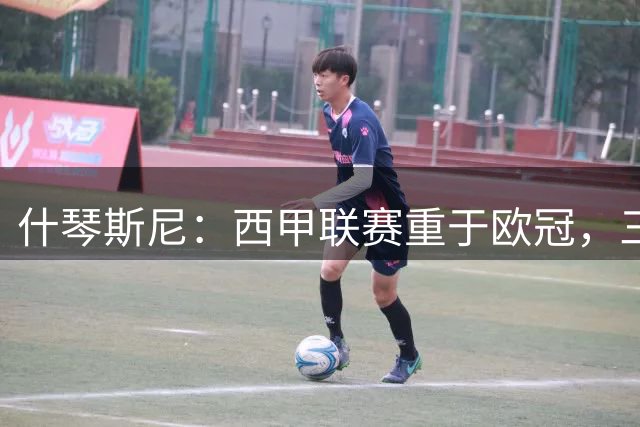 什琴斯尼：西甲联赛重于欧冠，三年前本打算退役