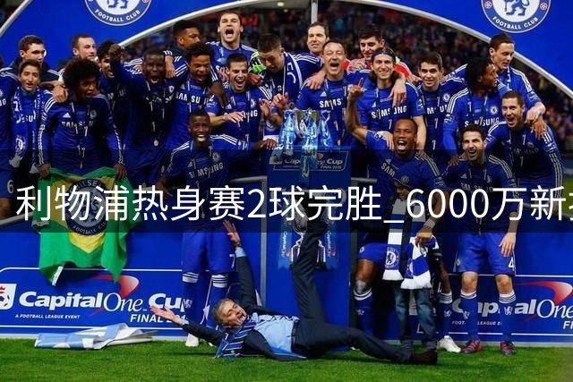 利物浦热身赛2球完胜 6000万新援首秀惊艳