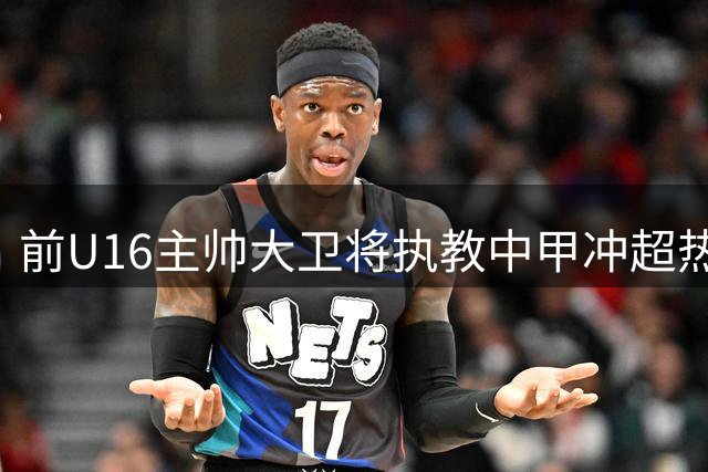 前U16主帅大卫将执教中甲冲超热门球队