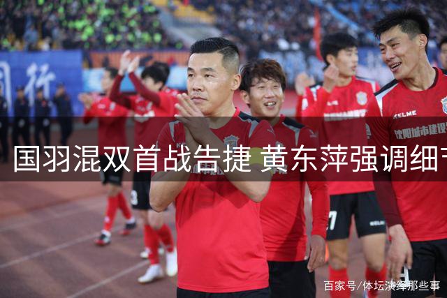 国羽混双首战告捷 黄东萍强调细节与勇气并重
