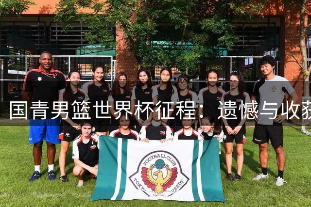 国青男篮世界杯征程：遗憾与收获并存的成长之路