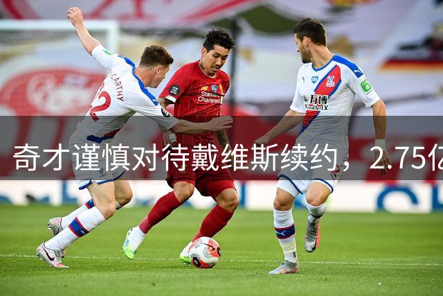 奇才谨慎对待戴维斯续约，2.75亿超级顶薪悬而未决