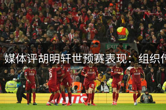 媒体评胡明轩世预赛表现：组织传球显功底 自信调整显成熟