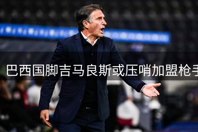 巴西国脚吉马良斯或压哨加盟枪手 转会谈判进入最后阶段