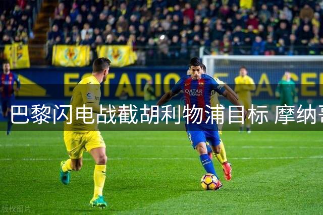 巴黎闪电战截胡利物浦目标 摩纳哥新星转会即将官宣