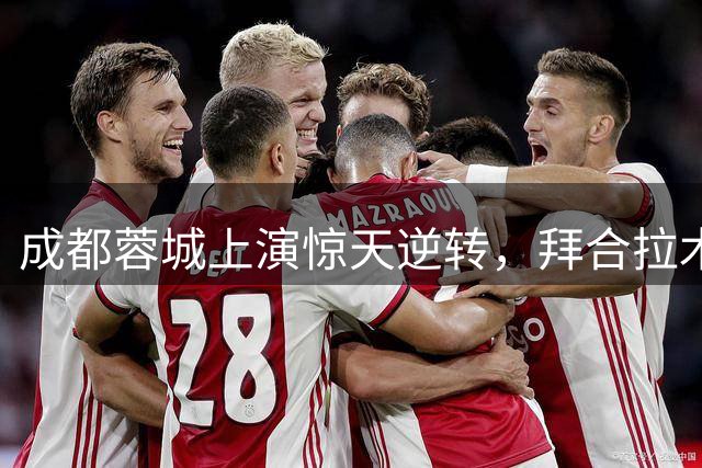 成都蓉城上演惊天逆转，拜合拉木绝杀建功助队取胜