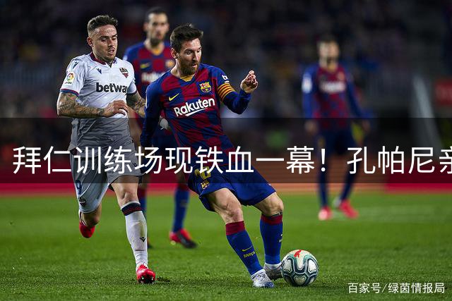 拜仁训练场现铁血一幕！孔帕尼亲自督战激出最强对抗