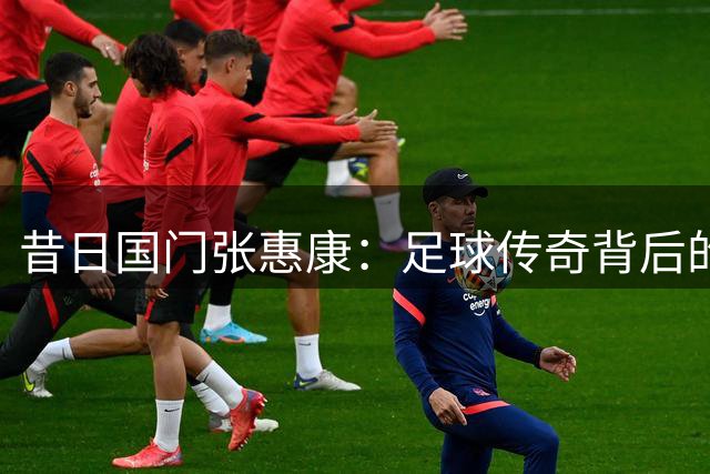 昔日国门张惠康：足球传奇背后的孤独人生