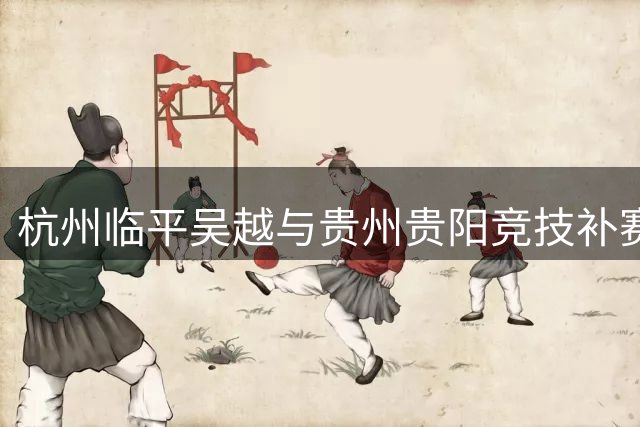 杭州临平吴越与贵州贵阳竞技补赛时间敲定