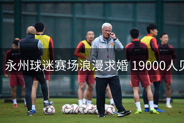 永州球迷赛场浪漫求婚 19000人见证幸福时刻