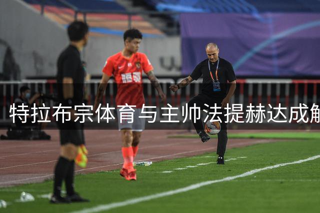 特拉布宗体育与主帅法提赫达成解约协议