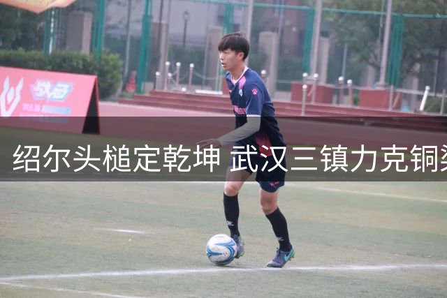 绍尔头槌定乾坤 武汉三镇力克铜梁龙豪取两连胜