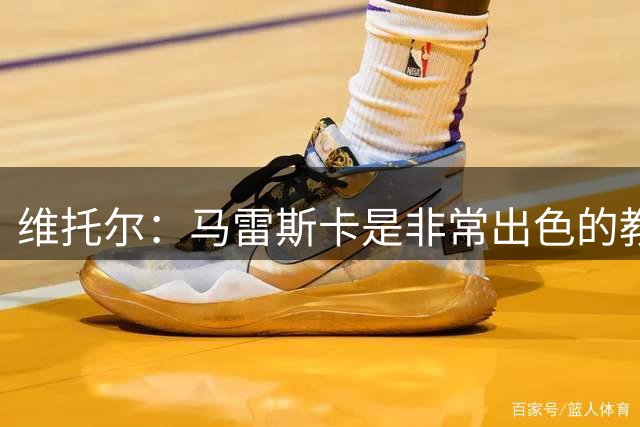 维托尔：马雷斯卡是非常出色的教练，我很期待在他麾下效力
