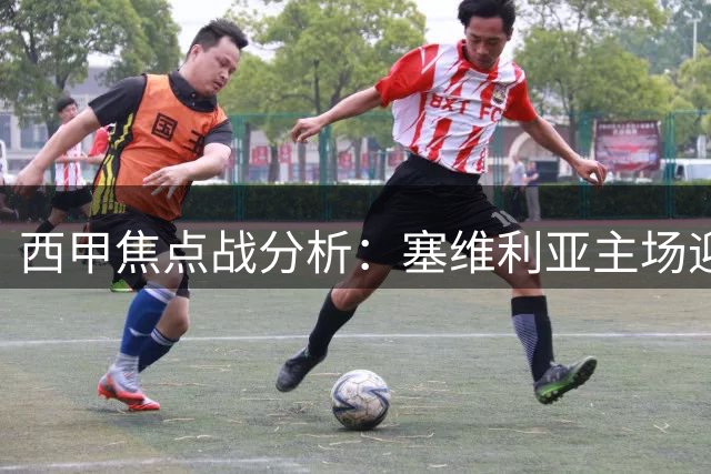 西甲焦点战分析：塞维利亚主场迎战马竞 客队略占优势