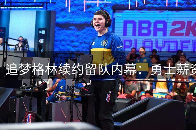 追梦格林续约留队内幕：勇士薪资布局暗藏玄机