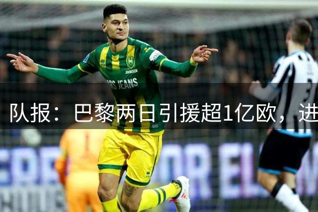 队报：巴黎两日引援超1亿欧，进一步拉开与国内对手差距