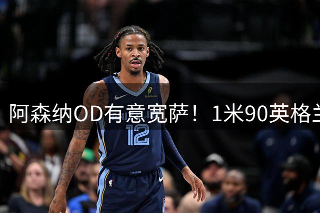 阿森纳OD有意宽萨！1米90英格兰中卫进入枪手视野，年轻+多面手成关键优势