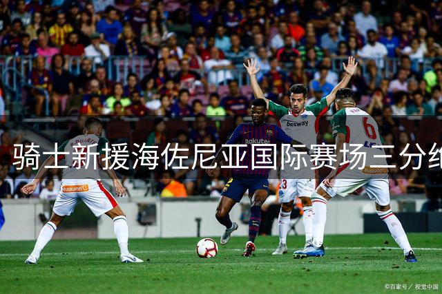 骑士新援海佐尼亚国际赛场三分绝杀 沃特森转会内幕曝光
