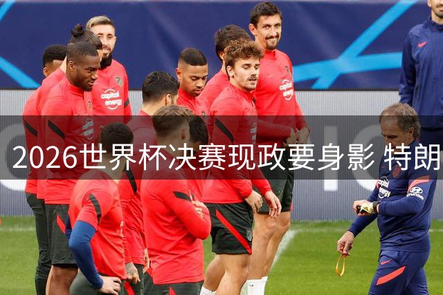 2026世界杯决赛现政要身影 特朗普与因凡蒂诺并肩观战西阿巅峰对决