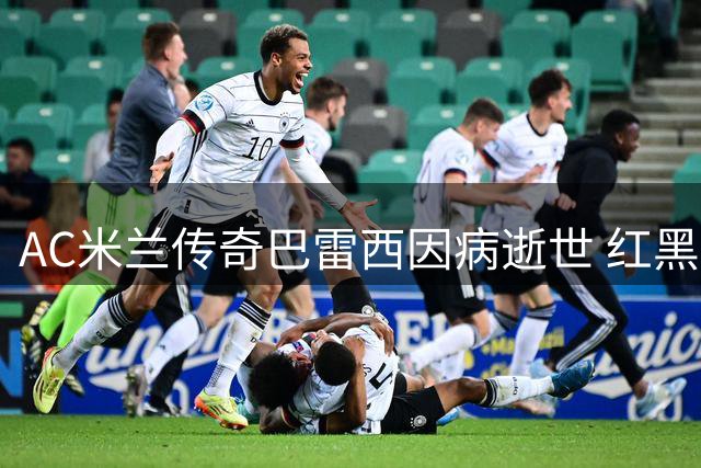 AC米兰传奇巴雷西因病逝世 红黑军团痛失精神领袖