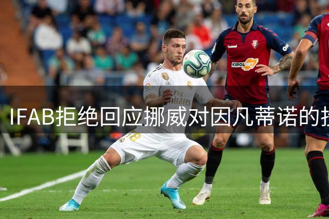 IFAB拒绝回应挪威对因凡蒂诺的投诉，负面舆论激增