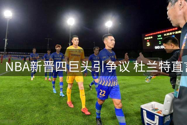 NBA新晋四巨头引争议 杜兰特直言76人纸面实力超当年勇士