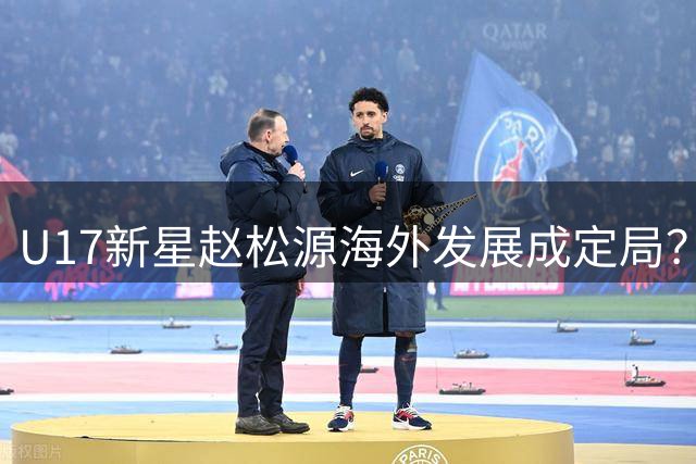 U17新星赵松源海外发展成定局？国安错失多位青年才俊引热议